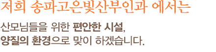 저희 송파고은빛산부인과 에서는 산모님들을 위한 편안한 시설, 최적의 환경으로 맞이 하겠습니다.